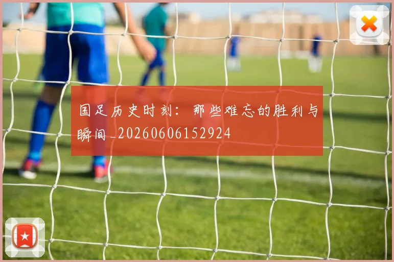 国足历史时刻：那些难忘的胜利与瞬间_20260606152924