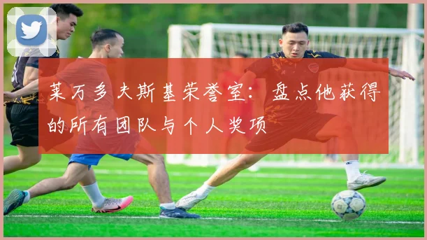 莱万多夫斯基荣誉室:盘点他获得的所有团队与个人奖项
